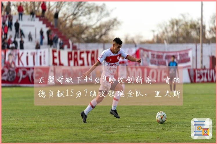 东契奇砍下44分9助攻创新高，肯纳德贡献15分7助攻领跑全队，里夫斯末节表现抢眼