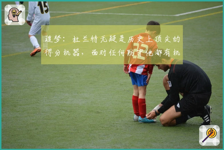 追梦：杜兰特无疑是历史上顶尖的得分机器，面对任何防守他都有机会轰下40分