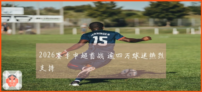 2026赛季中超首战 逾四万球迷热烈支持