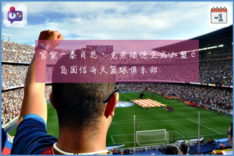 官宣 - 泰肖恩·克劳福德正式加盟青岛国信海天篮球俱乐部
