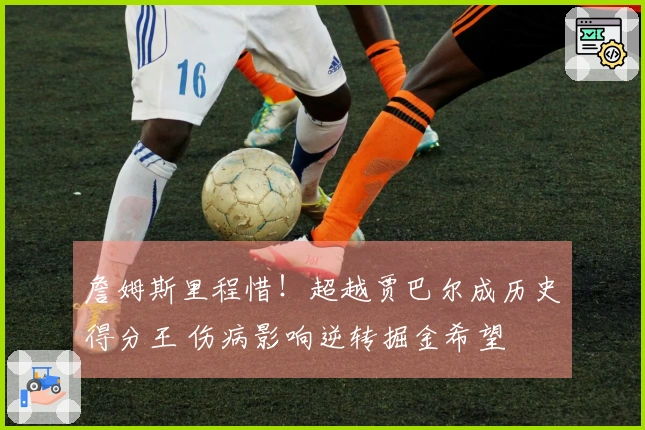 詹姆斯里程惜！超越贾巴尔成历史得分王 伤病影响逆转掘金希望