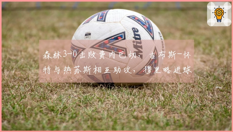 森林3-0击败费内巴切，吉布斯-怀特与热苏斯相互助攻，穆里略进球