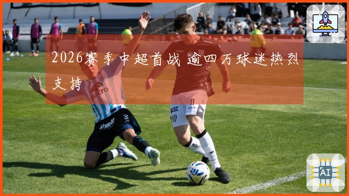 2026赛季中超首战 逾四万球迷热烈支持