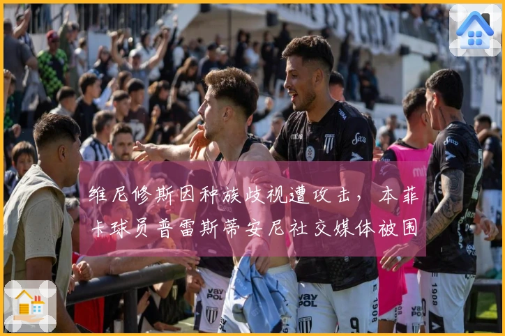 维尼修斯因种族歧视遭攻击，本菲卡球员普雷斯蒂安尼社交媒体被围攻