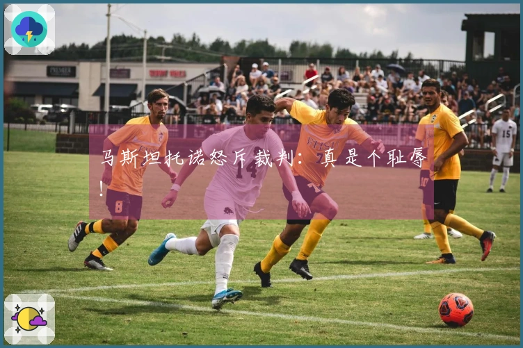 马斯坦托诺怒斥裁判：真是个耻辱！