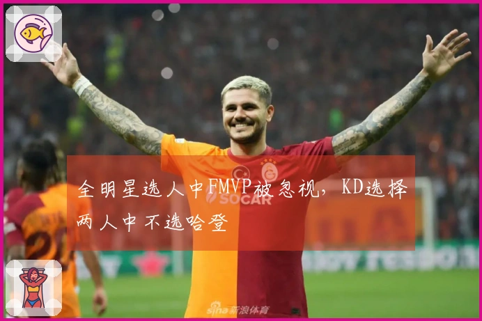全明星选人中FMVP被忽视，KD选择两人中不选哈登