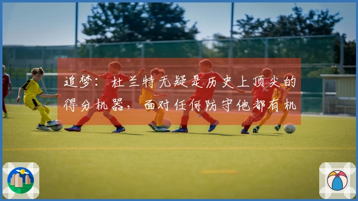 追梦：杜兰特无疑是历史上顶尖的得分机器，面对任何防守他都有机会轰下40分