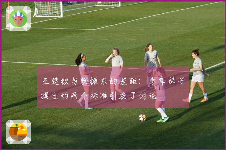 王楚钦与樊振东的差距：李隼弟子提出的两个标准引发了讨论