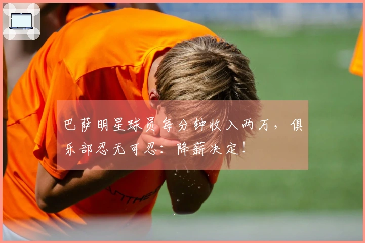 巴萨明星球员每分钟收入两万，俱乐部忍无可忍：降薪决定！