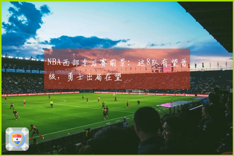 NBA西部季后赛前景：这8队有望晋级，勇士出局在望
