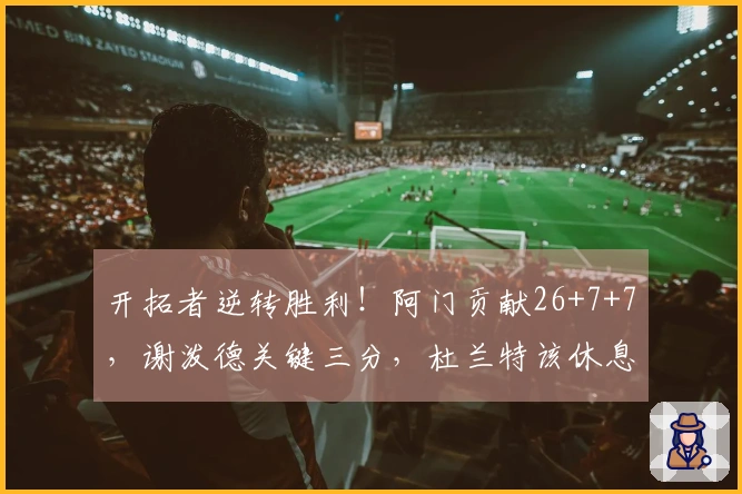 开拓者逆转胜利！阿门贡献26+7+7，谢泼德关键三分，杜兰特该休息了