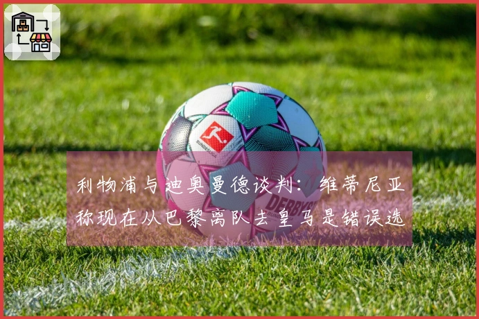 利物浦与迪奥曼德谈判：维蒂尼亚称现在从巴黎离队去皇马是错误选择