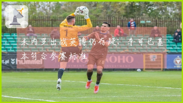 米内罗出战英博仍存疑；李可已基本符合参赛标准