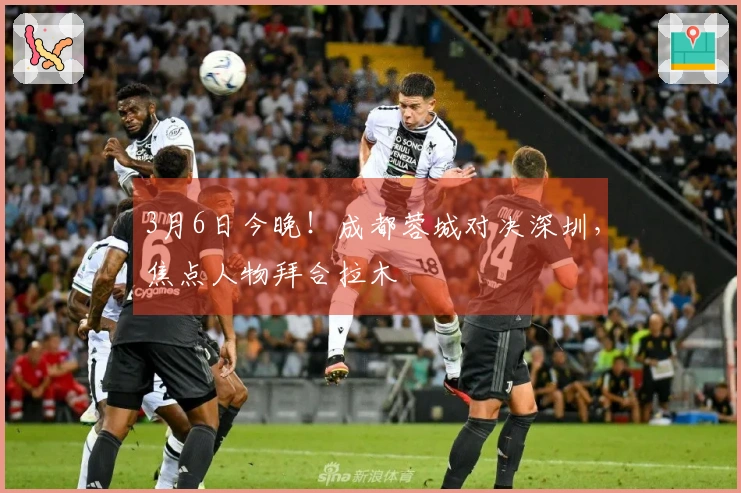 3月6日今晚！成都蓉城对决深圳，焦点人物拜合拉木