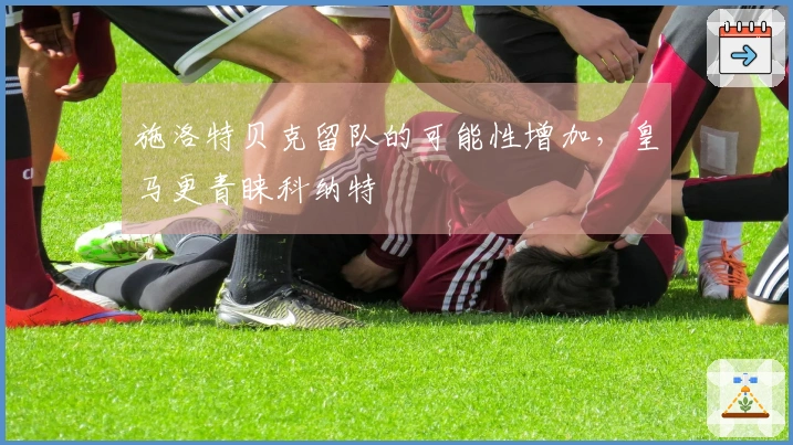 施洛特贝克留队的可能性增加，皇马更青睐科纳特