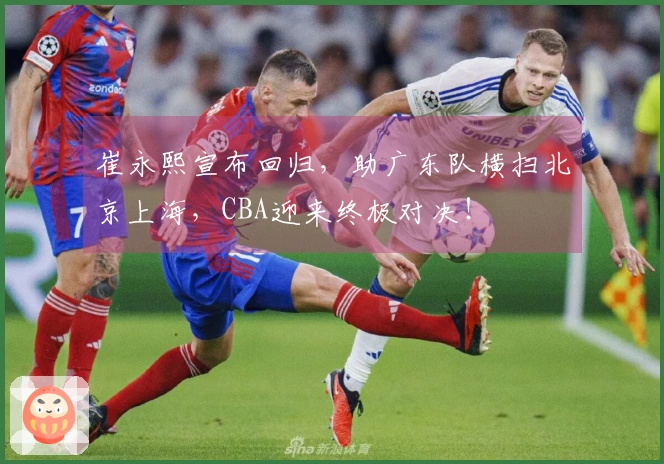 崔永熙宣布回归，助广东队横扫北京上海，CBA迎来终极对决！