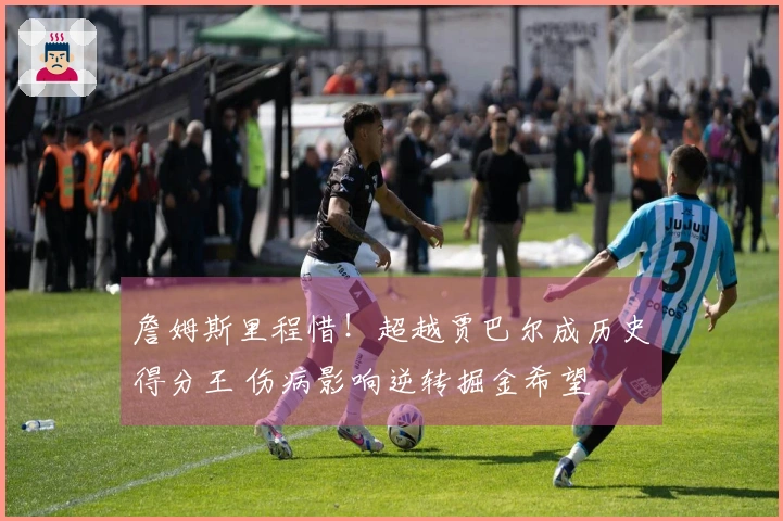 詹姆斯里程惜！超越贾巴尔成历史得分王 伤病影响逆转掘金希望