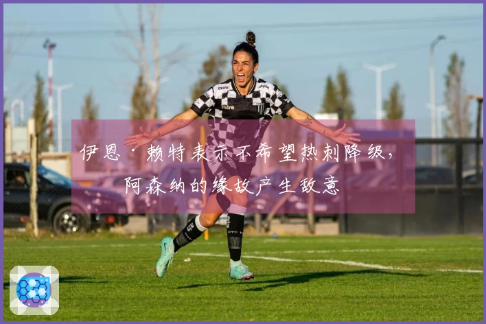 伊恩·赖特表示不希望热刺降级，因阿森纳的缘故产生敌意