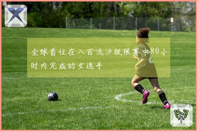 全球首位在八百流沙极限赛中80小时内完成的女选手