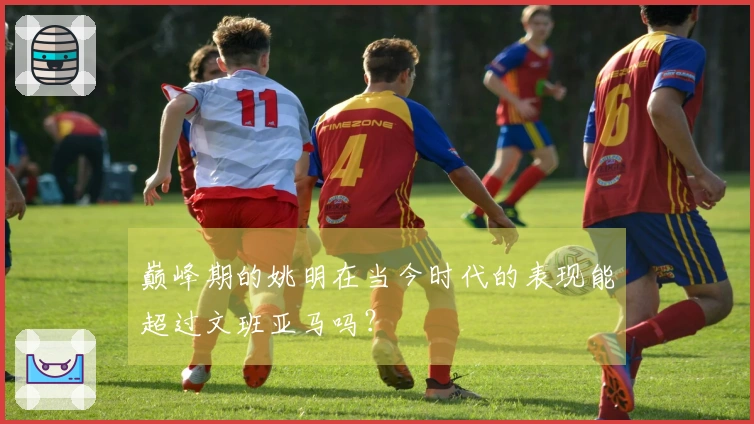 巅峰期的姚明在当今时代的表现能超过文班亚马吗？