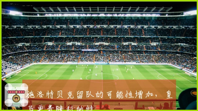 施洛特贝克留队的可能性增加，皇马更青睐科纳特