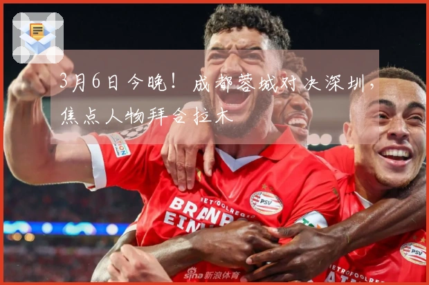 3月6日今晚！成都蓉城对决深圳，焦点人物拜合拉木