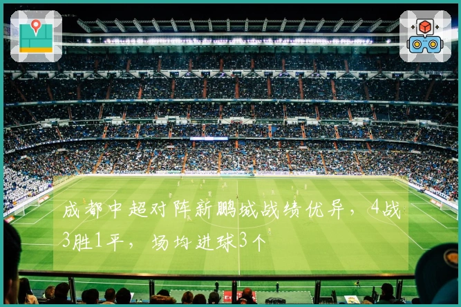 成都中超对阵新鹏城战绩优异，4战3胜1平，场均进球3个